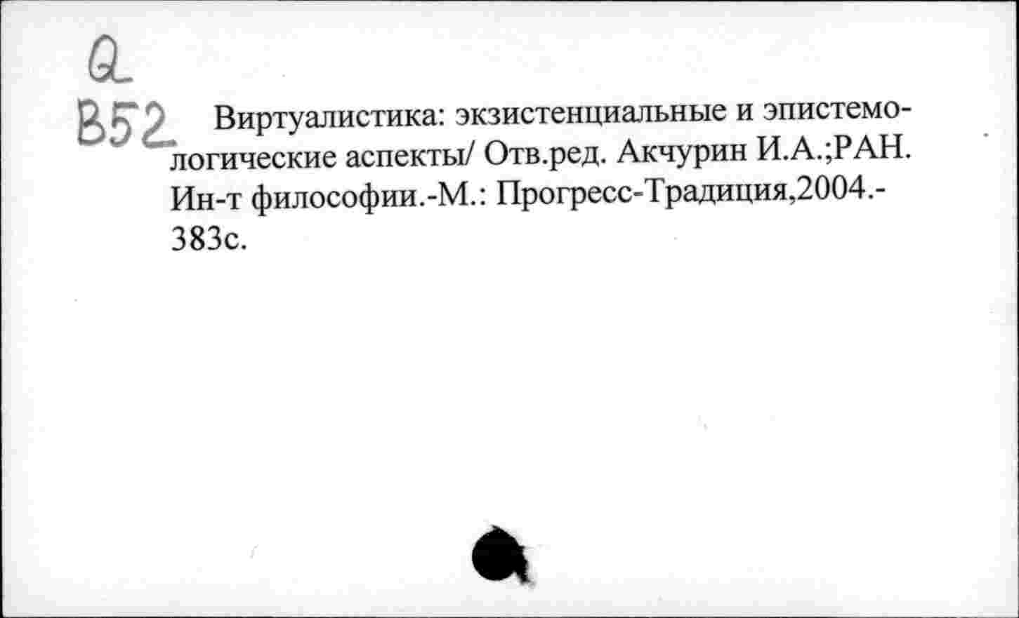 ﻿В52 Виртуалистика: экзистенциальные и эпистемологические аспекты/ Отв.ред. Акчурин И.А.;РАН. Ин-т философии.-М.: Прогресс-Традиция,2004,-
383с.